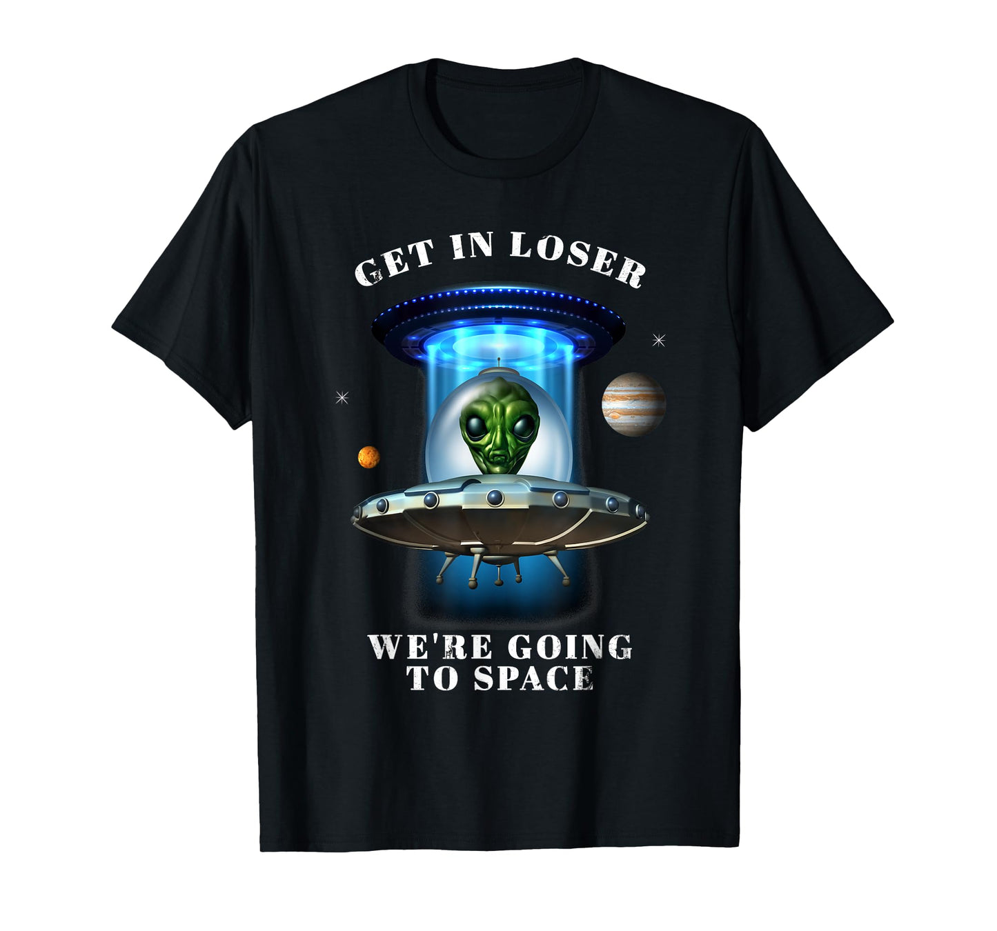 Get in Loser We're Going to Space Funny Alien UFO Graphic T-Shirt
