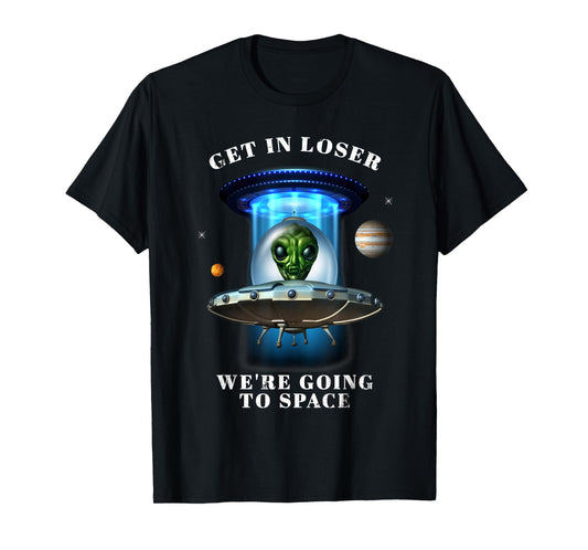 Get in Loser We're Going to Space Funny Alien UFO Graphic T-Shirt